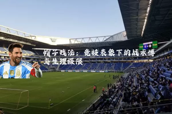 帽子戏法：竞技表象下的战术博弈与生理极限