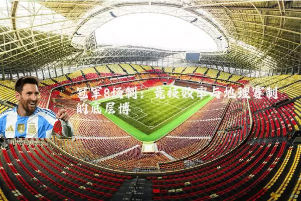 冠军8场制:竞技效率与地理赛制的底层博弈