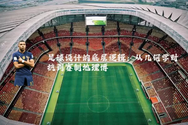 足球设计的底层逻辑:从几何学对抗到赛制地理博弈