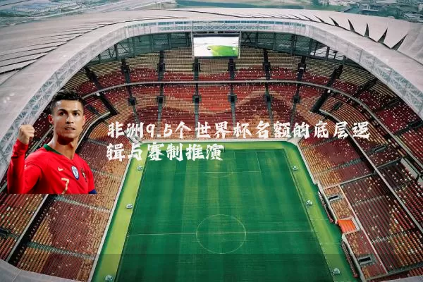 非洲9.5个世界杯名额的底层逻辑与赛制推演