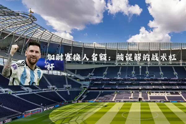 加时赛换人名额:被误解的战术杠杆