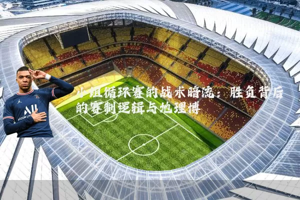 小组循环赛的战术暗流：胜负背后的赛制逻辑与地理博弈