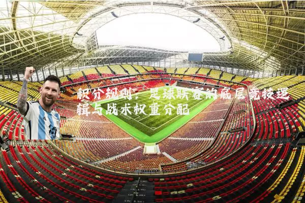 积分规则:足球联赛的底层竞技逻辑与战术权重分配