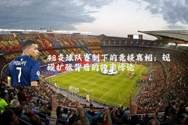 48支球队赛制下的竞技真相：规模扩张背后的效率悖论