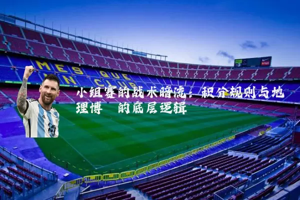 小组赛的战术暗流：积分规则与地理博弈的底层逻辑