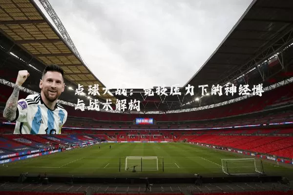 点球大战:竞技压力下的神经博弈与战术解构
