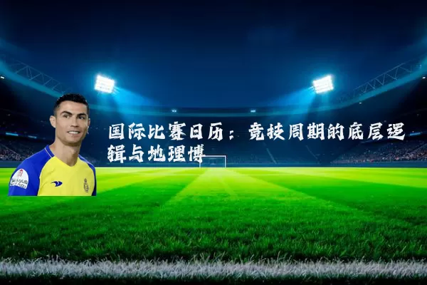 国际比赛日历：竞技周期的底层逻辑与地理博弈