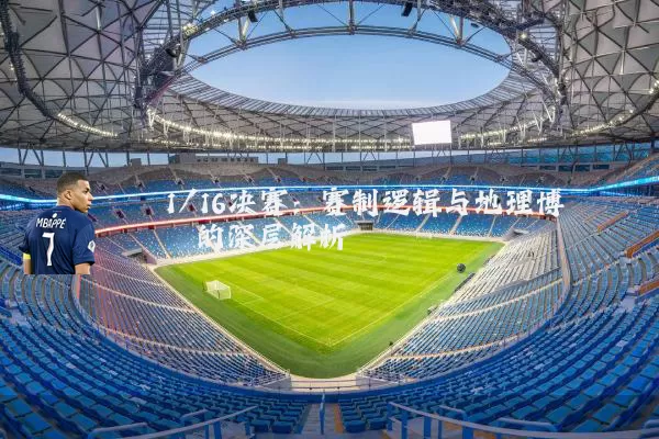 1/16决赛:赛制逻辑与地理博弈的深层解析